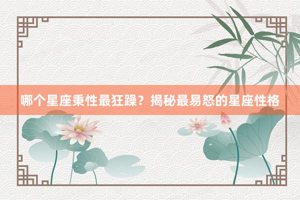 哪个星座秉性最狂躁？揭秘最易怒的星座性格