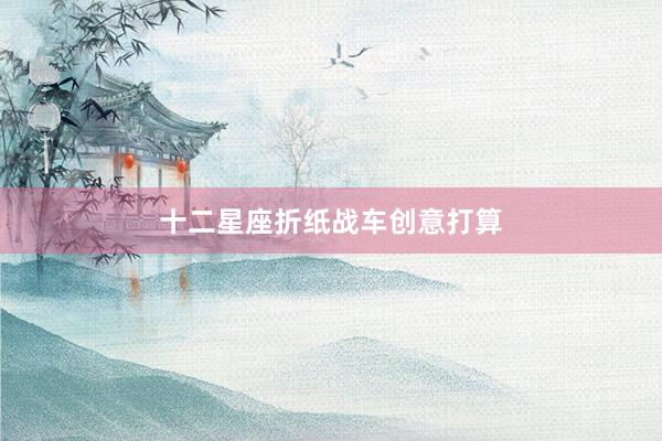 十二星座折纸战车创意打算