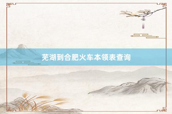 芜湖到合肥火车本领表查询