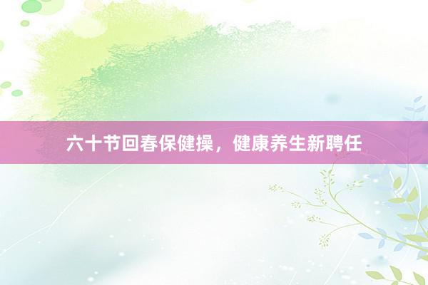 六十节回春保健操,健康养生新聘任