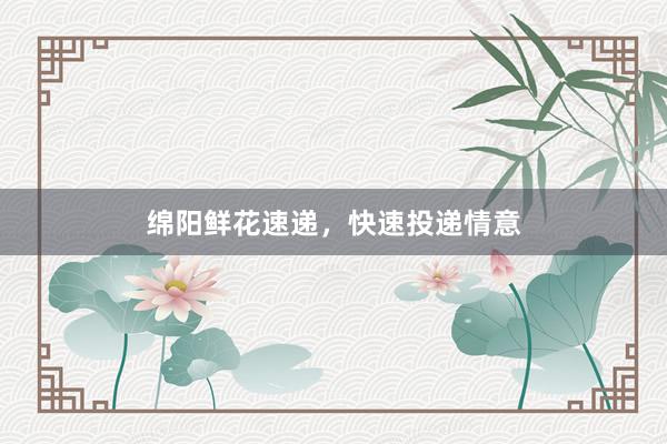 绵阳鲜花速递，快速投递情意