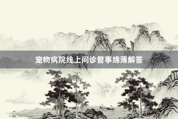 宠物病院线上问诊管事绵薄解答