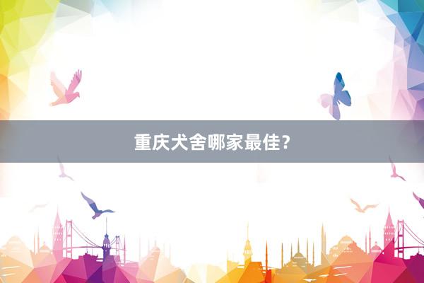 重庆犬舍哪家最佳？