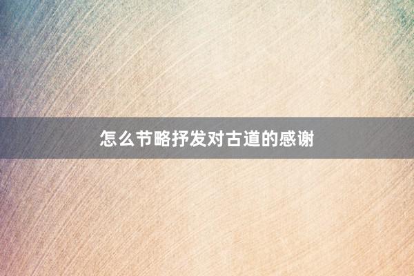 怎么节略抒发对古道的感谢