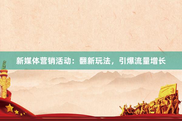新媒体营销活动：翻新玩法，引爆流量增长